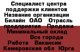 Специалист центра поддержки клиентов › Название организации ­ Билайн, ОАО › Отрасль предприятия ­ Продажи › Минимальный оклад ­ 33 000 - Все города Работа » Вакансии   . Кемеровская обл.,Юрга г.